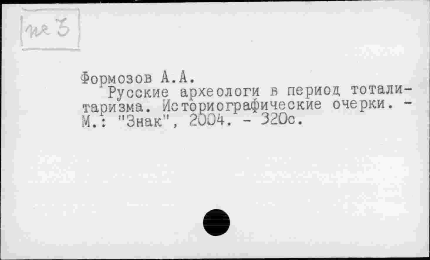 ﻿Формозов А.А.
Русские археологи в период, тоталитаризма. Историографические очерки. -М.: "Знак”, 2004. - 320с.